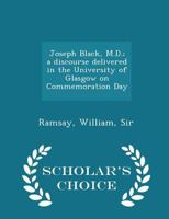 Joseph Black, M.D.; a Discourse Delivered in the University of Glasgow on Commemoration Day 101755868X Book Cover