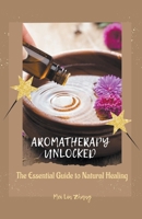 Aromatherapy Unlocked: The Essential Guide to Natural Healing 1776968069 Book Cover