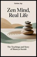 Zen Mind, Real Life: The Teachings and Story of Shunryu Suzuki: How One Zen Master’s Journey Changed the Face of Meditation and Spirituality in the West B0G1K7V57B Book Cover