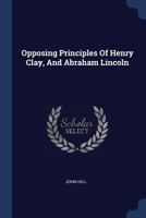 Opposing Principles Of Henry Clay, And Abraham Lincoln (1860) 1167032608 Book Cover