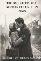 THE DAUGHTER OF A GERMAN COLONEL IN PARIS: A love that was born in Paris but died because of the war B0GPGXGYNQ Book Cover