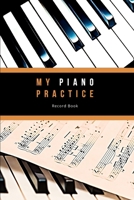 My Piano Practice Record Book: The perfect Journal as you learn to play the Piano. Make Notes on each Lesson, Reflect on your Practice and Set Yourself Weekly Goals. Make a Repertoire of the pieces yo 170204369X Book Cover