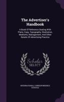 The ADVERTISER'S HANDBOOK. A Book of Reference Dealing With Plans, Copy, Typography, Illustration, Mediums, Management, and Other Details of Advertising Practice. 1st Edition 1343282594 Book Cover