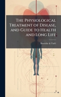 The Physiological Treatment of Disease, and Guide to Health and Long Life 1023984687 Book Cover