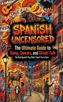 Spanish Uncensored: The Ultimate Guide to Slang, Swears, and Street Talk - The Real Spanish They Didn't Teach You in Class B0H4MGH9VV Book Cover