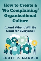 How to Create a 'No-Complaining' Organizational Culture: (and Why It Will Be Good for Everyone) 1734626402 Book Cover