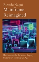 Mainframe Reimagined: Harnessing the Power of Legacy Systems in the Digital Age (Mainframe Use) 9815194119 Book Cover