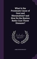 What Is the Proximate Cause of Gout and Rheumatism? and How Do the Buxton Baths Cure Those Diseases? 1358504652 Book Cover