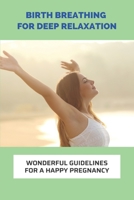 Birth Breathing For Deep Relaxation: Wonderful Guidelines For A Happy Pregnancy: Preparing For Baby Arrival Checklist B093B9XXHN Book Cover
