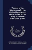 The Use of the Rontgen Ray by the Medical Department of the United States Army in the War with Spain. (1898) - War College Series 1340088738 Book Cover