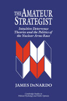 The Amateur Strategist: Intuitive Deterrence Theories and the Politics of the Nuclear Arms Race 0521484464 Book Cover