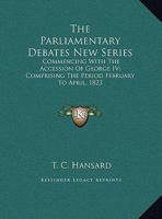 The Parliamentary Debates New Series: Commencing With The Accession Of George IV; Comprising The Period February To April, 1823 0548302634 Book Cover