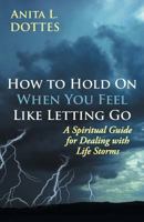 How to Hold on When You Feel Like Letting Go: A Spiritual Guide for Dealing with Life Storms 1490816771 Book Cover