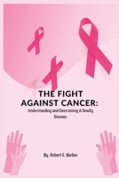 The Fight Against Cancer.: Understanding and Overcoming A Deadly Disease. B0BPW6SMB4 Book Cover