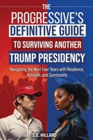 The Progressive's Definitive Guide to Surviving Another Trump Presidency: Navigating the Next Four Years with Resilience, Activism, and Community B0DWSWDDRW Book Cover