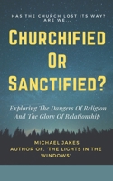 CHURCHIFIED OR SANCTIFIED?: EXPLORING THE DANGERS OF RELIGION AND THE GLORY OF RELATIONSHIP B09BGF8WVC Book Cover