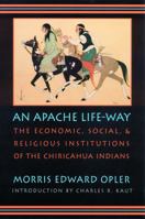 An Apache Life-Way: The Economic, Social, and Religious Institutions of the Chiricahua Indians 0803286104 Book Cover