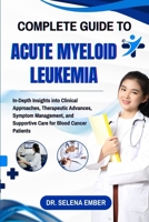 COMPLETE GUIDE TO ACUTE MYELOID LEUKEMIA: In-Depth Insights into Clinical Approaches, Therapeutic Advances, Symptom Management, and Supportive Care for Blood Cancer Patients B0FHFSJ1X8 Book Cover