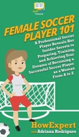 Female Soccer Player 101: A Professional Soccer Player Reveals Her Insider Secrets to Preparing, Training, and Achieving Your Dreams of Becoming a Successful Soccer Player as a Woman From A to Z 1722230134 Book Cover