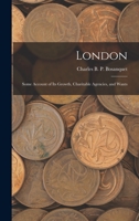 London: Some Account of Its Growth, Charitable Agencies, and Wants 1018459464 Book Cover