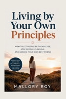 Living by Your Own Principles: How to Let People Be Themselves, Stop People-Pleasing, and Become Your Own Best Friend B0H4MJJBX9 Book Cover