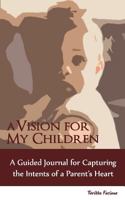 A Vision for My Children: A Guided Journal for Capturing the Intents of a Parent's Heart 1481918400 Book Cover