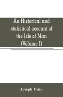 An Historical and Statistical Account of the Isle of Man, from the Earliest Times to the Present Date: With a View of Its Ancient Laws, Peculiar Customs, and Popular Superstitions, Volume 1 9353706971 Book Cover