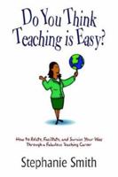Do You Think Teaching is Easy?: How to Relate, Facilitate, and Survive Your Way Through a Fabulous Teaching Career 141073885X Book Cover