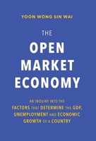 The Open Market Economy: An Inquiry into the Factors that Determine the GDP, Unemployment and Economic Growth of a Country 1525589717 Book Cover