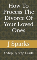 How To Process The Divorce Of Your Loved Ones: A Step By Step Guide B0BXN447DG Book Cover