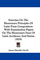 Exercises On The Elementary Principles Of Latin Prose Composition: With Examination Papers On The Elementary Facts Of Latin Accidence And Syntax 3337077447 Book Cover