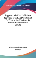 Rapport Au Roi Par Le Ministre Secretaire D'Etat Au Departement De L'Instruction Publique, Sur L'Instruction Secondaire (1843) 1160237891 Book Cover