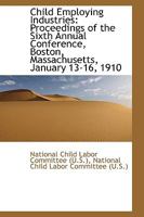Child Employing Industries: Proceedings of the Sixth Annual Conference, Boston, Massachusetts 1340751593 Book Cover