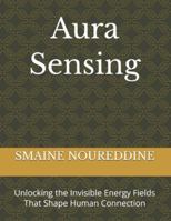 Aura Sensing: Unlocking the Invisible Energy Fields That Shape Human Connection B0G5FQVK5N Book Cover