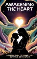 Awakening the Heart: A Family Guide to Brave Steps & Lasting Connection B0FGTVFLVG Book Cover
