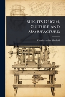 Silk; its Origin, Culture, and Manufacture; 1024096963 Book Cover