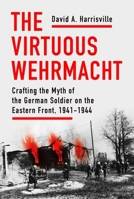 The Virtuous Wehrmacht: Crafting the Myth of the German Soldier on the Eastern Front, 1941-1944 1501760041 Book Cover