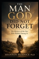 The Man God Did Not Forget: The Mystery of the One Who Walked Among Us B0GX28GHNJ Book Cover