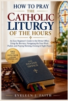 HOW TO PRAY THE CATHOLIC LITURGY OF THE HOURS: An Easy Beginner's Guide to the Divine Office, Using the Breviary, Navigating the Four-Week Psalter, and Praying Morning, Evening & Night Prayer B0HHTBJD18 Book Cover