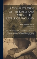 A Complete View of the Dress and Habits of the People of England: From the Establishment of the Saxons in Britain to the Present Time ... to Which Is ... the Ancient Habits in Use Among Mankind, Fr 1021069914 Book Cover