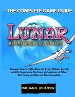 LUNAR REMASTERED COLLECTION: THE COMPLETE GAME GUIDE: Conquer Every Fight, Discover Every Hidden Secret, and Re Experience the Iconic Adventures of Silver Star Story and Eternal Blue Complete. B0F5X6CP4P Book Cover