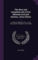 The new and complete life of our blessed Lord and Saviour Jesus Christ: containing an authentic account of all the real facts relating to His exemplary life, meritorious sufferings, and death: to whic 1146900821 Book Cover