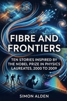 FIBRE AND FRONTIERS: TEN STORIES INSPIRED BY THE NOBEL PRIZE IN PHYSICS LAUREATES, 2000 TO 2009 (The Nobel Physics Stories: A Decade-by-Decade Short Story Series) B0GYLLGB47 Book Cover