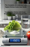 The Complete ACCUWEIGHT 201 Digital Kitchen Scale User Guide: Transform Your Kitchen with Proven Weighing Secrets for Everyday Success B0FQ3WX9DH Book Cover