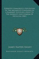 Sophistry Unmasked! A Refutation Of The Arguments Contained In A Pamphlet, Entitled A Reply To The Infidelity And Atheism Of Socialism (1841) 1104470373 Book Cover