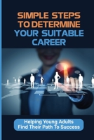 Simple Steps To Determine Your Suitable Career: Helping Young Adults Find Their Path To Success: What To Do When My Son Doesnt Want To Work B09C33DBHR Book Cover