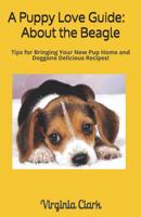 A Puppy Love Guide: About the Beagle: Tips for Bringing Your Pup Home, And Doggone Delicious Recipes! 1091380554 Book Cover