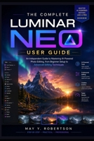THE COMPLETE LUMINAR NEO USER GUIDE: An Independent Guide to Mastering AI-Powered Photo Editing, from Beginner Setup to Advanced Editing Techniques B0H7P3H1F8 Book Cover