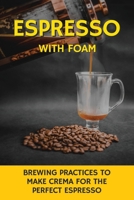 Espresso With Foam: Brewing Practices To Make Crema For The Perfect Espresso: Espresso Beans Dark Roast B08TQ4F8RF Book Cover