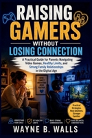 Raising Gamers Without Losing Connection: A Practical Guide for Parents Navigating Video Games, Healthy Limits, and Strong Family Relationships in the Digital Age. B0H1WH725L Book Cover